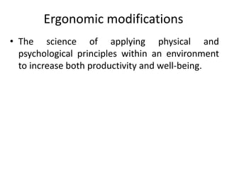 Ergonomic modifications
• The science of applying physical and
psychological principles within an environment
to increase both productivity and well-being.
 