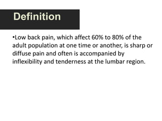 Definition Low back pain, which affect 60% to 80% of the adult population at one time or another, is sharp or diffuse pain and often is accompanied by inflexibility and tenderness at the lumbar region.