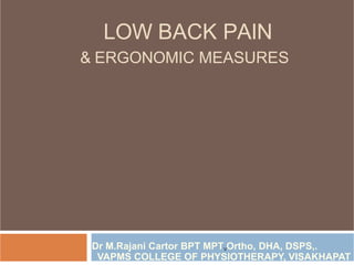 LOW BACK PAIN
& ERGONOMIC MEASURES
Dr M.Rajani Cartor BPT MPTVOrtho, DHA, DSPS,.
VAPMS COLLEGE OF PHYSIOTHERAPY, VISAKHAPAT
 