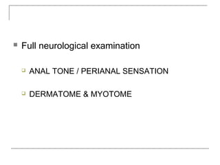 Full neurological examination
 ANAL TONE / PERIANAL SENSATION
 DERMATOME & MYOTOME
 