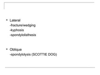  Lateral
-fracture/wedging
-kyphosis
-spondylolisthesis
 Oblique
-spondylolysis (SCOTTIE DOG)
 