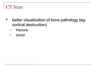 CT Scan
 better visualization of bone pathology (eg.
cortical destruction)
 fracture
 tumor
 