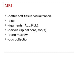 MRI
 -better soft tissue visualization
 -disc
 -ligaments (ALL,PLL)
 -nerves (spinal cord, roots)
 -bone marrow
 -pus collection
 