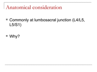 Anatomical consideration
 Commonly at lumbosacral junction (L4/L5,
L5/S1)
 Why?
 