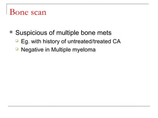 Bone scan
 Suspicious of multiple bone mets
 Eg. with history of untreated/treated CA
 Negative in Multiple myeloma
 