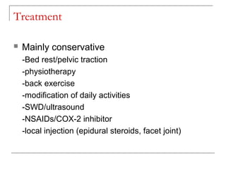 Treatment
 Mainly conservative
-Bed rest/pelvic traction
-physiotherapy
-back exercise
-modification of daily activities
-SWD/ultrasound
-NSAIDs/COX-2 inhibitor
-local injection (epidural steroids, facet joint)
 