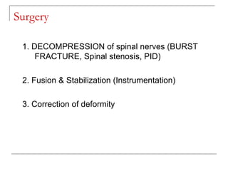 Surgery
1. DECOMPRESSION of spinal nerves (BURST
FRACTURE, Spinal stenosis, PID)
2. Fusion & Stabilization (Instrumentation)
3. Correction of deformity
 