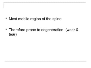  Most mobile region of the spine
 Therefore prone to degeneration (wear &
tear)
 