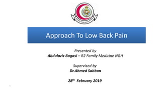Approach To Low Back Pain
Presented by
Abdulaziz Bagasi – R2 Family Medicine NGH
Supervised by
Dr.Ahmed Sabban
28th February 2019
1
 