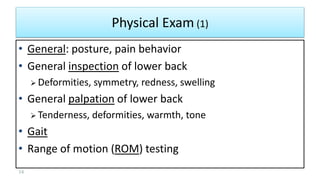 Physical Exam (1)
34
• General: posture, pain behavior
• General inspection of lower back
 Deformities, symmetry, redness, swelling
• General palpation of lower back
 Tenderness, deformities, warmth, tone
• Gait
• Range of motion (ROM) testing
 