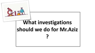 What investigations
should we do for Mr.Aziz
?
 