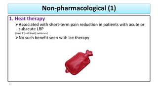 1. Heat therapy
Associated with short-term pain reduction in patients with acute or
subacute LBP
(level 2 [mid-level] evidence)
No such benefit seen with ice therapy
61
Non-pharmacological (1)
 