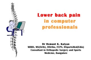 Lower back pain   in computer professionals Dr Hemant K. Kalyan MBBS, MS(Orth), DOrtho, FCPS, DSportsMed(Edin) Consultant in Orthopedic Surgery and Sports Medicine, Bangalore ; 