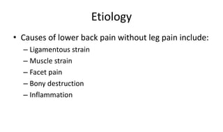 Etiology
• Causes of lower back pain without leg pain include:
– Ligamentous strain
– Muscle strain
– Facet pain
– Bony destruction
– Inflammation
 