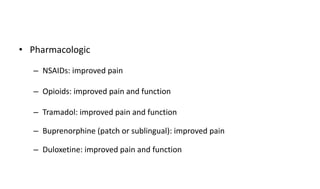 • Pharmacologic
– NSAIDs: improved pain
– Opioids: improved pain and function
– Tramadol: improved pain and function
– Buprenorphine (patch or sublingual): improved pain
– Duloxetine: improved pain and function
 