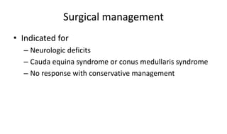 Surgical management
• Indicated for
– Neurologic deficits
– Cauda equina syndrome or conus medullaris syndrome
– No response with conservative management
 