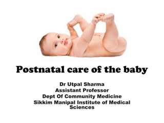 Postnatal care of the baby
Dr Utpal Sharma
Assistant Professor
Dept Of Community Medicine
Sikkim Manipal Institute of Medical
Sciences
 