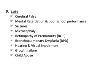 B. Late
 Cerebral Palsy
 Mental Retardation & poor school performance
 Seizures
 Microcephaly
 Retinopathy of Prematurity (ROP)
 Bronchopulmonary Dysplasia (BPD)
 Hearing & Visual impairment
 Growth failure
 Child Abuse
 