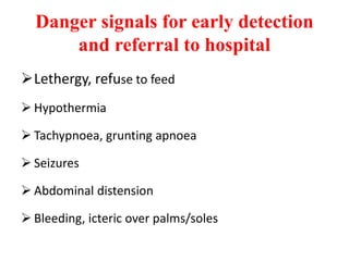 Danger signals for early detection
and referral to hospital
Lethergy, refuse to feed
 Hypothermia
 Tachypnoea, grunting apnoea
 Seizures
 Abdominal distension
 Bleeding, icteric over palms/soles
 