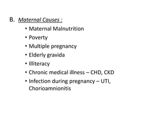 B. Maternal Causes :
• Maternal Malnutrition
• Poverty
• Multiple pregnancy
• Elderly gravida
• Illiteracy
• Chronic medical illness – CHD, CKD
• Infection during pregnancy – UTI,
Chorioamnionitis
 