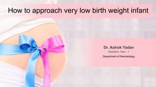 How to approach very low birth weight infant
Dr. Ashok Yadav
Resident, Year - 1
Department of Neonatology
 