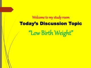Welcome to my study room
Today’s Discussion Topic
“Low Birth Weight”
 