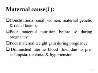 Maternal cause(1):
Constitutional small women, maternal genetic
& racial factors.
Poor maternal nutrition before & during
pregnancy
Poor maternal weight gain during pregnancy.
 Diminished uterine blood flow due to pre-
eclampsia, toxemia, & hypertension.
29
 