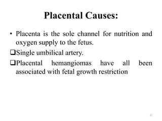 Placental Causes:
• Placenta is the sole channel for nutrition and
oxygen supply to the fetus.
Single umbilical artery.
Placental hemangiomas have all been
associated with fetal growth restriction
31
 