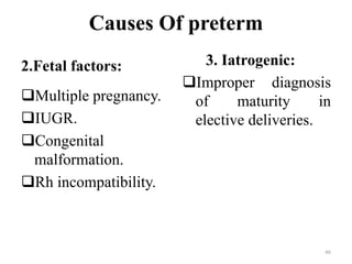Causes Of preterm
2.Fetal factors:
Multiple pregnancy.
IUGR.
Congenital
malformation.
Rh incompatibility.
3. Iatrogenic:
Improper diagnosis
of maturity in
elective deliveries.
46
 