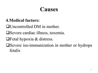 Causes
4.Medical factors:
Uncontrolled DM in mother.
Severe cardiac illness, toxemia.
Fetal hypoxia & distress.
Severe iso-immunization in mother or hydrops
fetalis
47
 
