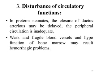 3. Disturbance of circulatory
functions:
• In preterm neonates, the closure of ductus
arterious may be delayed, the peripheral
circulation is inadequate.
• Weak and fragile blood vessels and hypo
function of bone marrow may result
hemorrhagic problems.
55
 