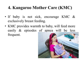 4. Kangaroo Mother Care (KMC)
• If baby is not sick, encourage KMC &
exclusively breast feeding.
• KMC provides warmth to baby, will feed more
easily & episodes of apnea will be less
frequent.
71
 