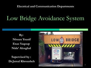Low Bridge Avoidance System
By:
Niveen Yousif
Enas Yaqoup
Nida’ Alzaghal
Supervised by :
Dr.Jamal Khrousheh
Electrical and Communication Departments
1
 