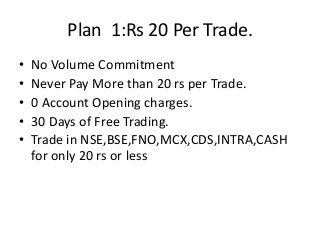 Plan 1:Rs 20 Per Trade.
•
•
•
•
•

No Volume Commitment
Never Pay More than 20 rs per Trade.
0 Account Opening charges.
30...
