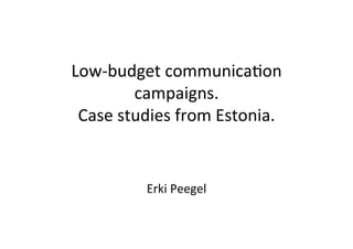  
Low-­‐budget	
  communica1on	
  
campaigns.	
  	
  
Case	
  studies	
  from	
  Estonia.	
  	
  
	
  
	
  
	
  
Erki	
  Peegel	
  
 