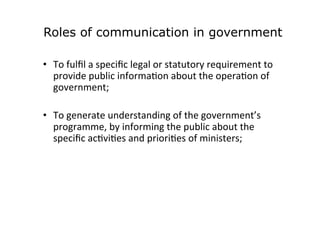 Roles of communication in government
	
  
•  To	
  fulﬁl	
  a	
  speciﬁc	
  legal	
  or	
  statutory	
  requirement	
  to	...