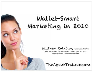 Wallet-Smart
Marketing in 2010


    Matthew Rathbun,                        Licensed Broker
     ABR, ABRM, AHWD, CSP, e-PRO, GREEN, GRI, SFR, SRS, SRES
              EarthCraft and Eco-Broker Certiﬁed




     TheAgentTrainer.com
 