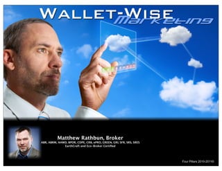 Wallet-Wise
      Marketing




           Matthew Rathbun, Broker
ABR, ABRM, AHWD, BPOR, CDPE, CRB, ePRO, GREEN, GRI, SFR, SRS, SRES 
              EarthCraft and Eco-Broker Certiﬁed




                                                                      Four Pillars 2010-2011©
 