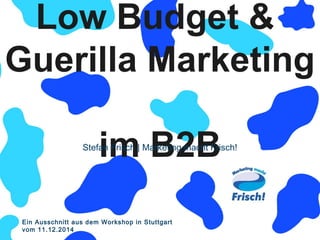Low Budget & 
Guerilla Marketing 
im B2B 
Stefan Frisch | Marketing macht Frisch! 
Miteinander erfolgreich 
Ein Ausschnitt aus dem Workshop in Stuttgart 
vom 11.12.2014 
 