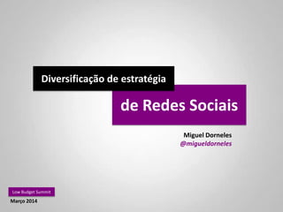 de Redes Sociais
Miguel Dorneles
@migueldorneles
Low Budget Summit
Março 2014
Diversificação de estratégia
 