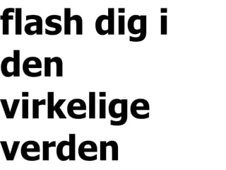 flash dig i
den
virkelige
verden
 