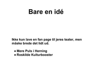 Bare en idé



Ikke kun lave en fan page til jeres teater, men
måske brede det lidt ud.

 ● Mere Puls i Herning
 ● Roskilde Kulturbooster
 