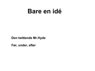 Bare en idé



Den twittende Mr.Hyde

Før, under, efter
 