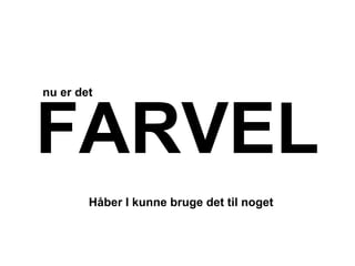 nu er det



FARVEL
        Håber I kunne bruge det til noget
 