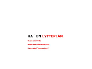 HA´ EN LYTTEPLAN
Hvem skal lytte

Hvem skal behandle data

Hvem skal "take action"?
 
