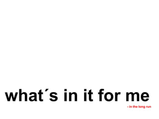 what´s in it for me
                - in the long run
 