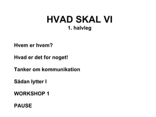 HVAD SKAL VI
                     1. halvleg


Hvem er hvem?

Hvad er det for noget!

Tanker om kommunikation

Sådan lytter I

WORKSHOP 1

PAUSE
 