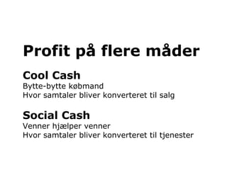 Profit på flere måder
Cool Cash
Bytte-bytte købmand
Hvor samtaler bliver konverteret til salg

Social Cash
Venner hjælper venner
Hvor samtaler bliver konverteret til tjenester
 