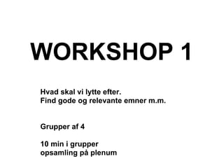 WORKSHOP 1
Hvad skal vi lytte efter.
Find gode og relevante emner m.m.


Grupper af 4

10 min i grupper
opsamling på plenum
 