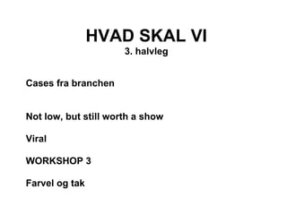 HVAD SKAL VI
                      3. halvleg


Cases fra branchen


Not low, but still worth a show

Viral

WORKSHOP 3

Farvel og tak
 